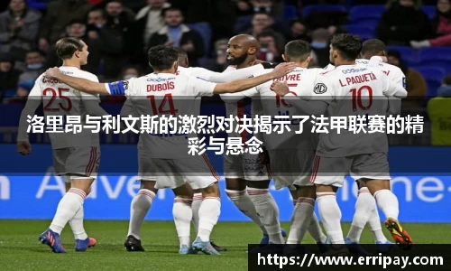 洛里昂与利文斯的激烈对决揭示了法甲联赛的精彩与悬念
