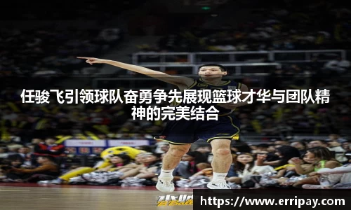 任骏飞引领球队奋勇争先展现篮球才华与团队精神的完美结合